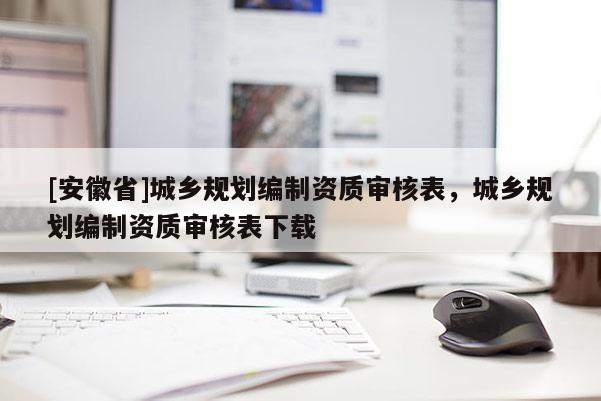 [安徽省]城鄉(xiāng)規(guī)劃編制資質(zhì)審核表，城鄉(xiāng)規(guī)劃編制資質(zhì)審核表下載