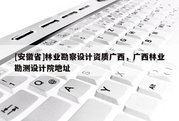 [安徽省]林業勘察設計資質廣西，廣西林業勘測設計院地址