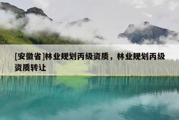 [安徽省]林業(yè)規(guī)劃丙級資質(zhì)，林業(yè)規(guī)劃丙級資質(zhì)轉(zhuǎn)讓
