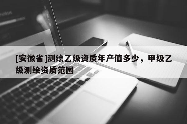 [安徽省]測繪乙級資質年產值多少，甲級乙級測繪資質范圍