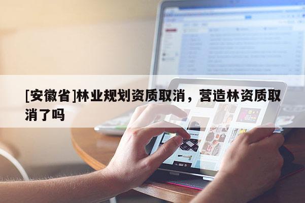 [安徽省]林業規劃資質取消，營造林資質取消了嗎
