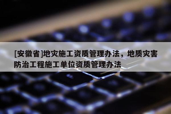 [安徽省]地災施工資質管理辦法，地質災害防治工程施工單位資質管理辦法