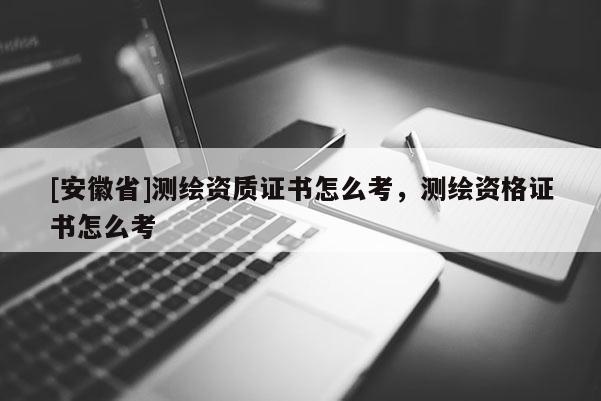 [安徽省]測繪資質證書怎么考，測繪資格證書怎么考