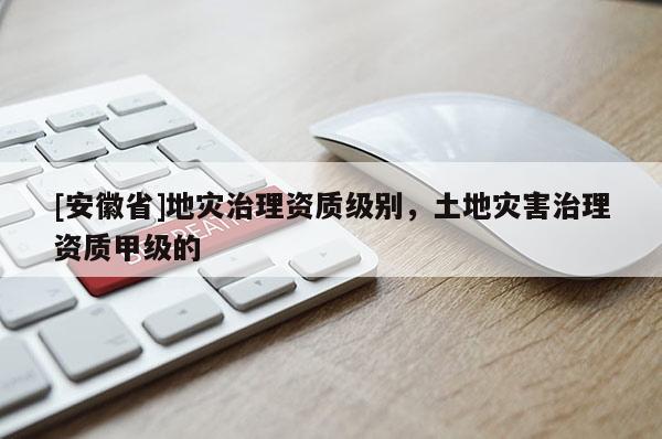 [安徽省]地災治理資質級別，土地災害治理資質甲級的