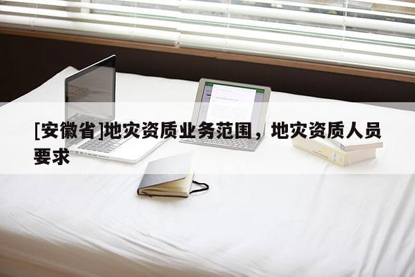 [安徽省]地災資質業(yè)務范圍，地災資質人員要求