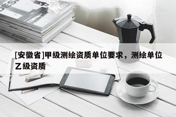 [安徽省]甲級測繪資質單位要求，測繪單位乙級資質