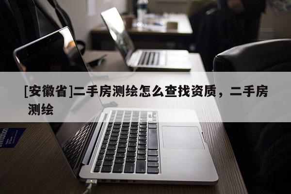 [安徽省]二手房測繪怎么查找資質，二手房 測繪