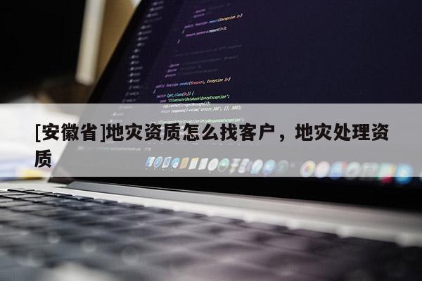 [安徽省]地災資質怎么找客戶，地災處理資質