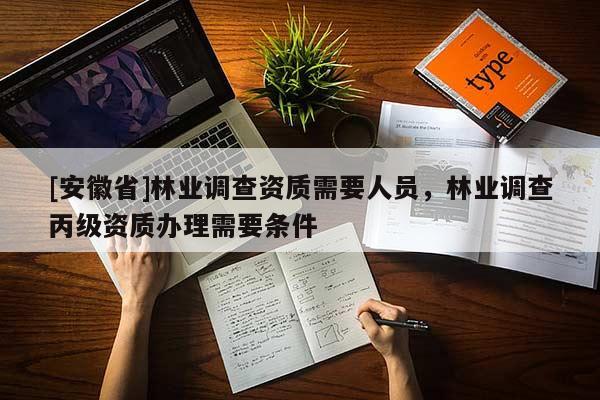 [安徽省]林業(yè)調(diào)查資質(zhì)需要人員，林業(yè)調(diào)查丙級資質(zhì)辦理需要條件