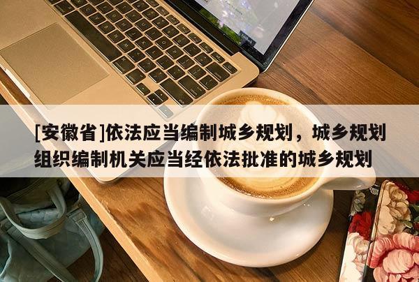 [安徽省]依法應(yīng)當(dāng)編制城鄉(xiāng)規(guī)劃，城鄉(xiāng)規(guī)劃組織編制機(jī)關(guān)應(yīng)當(dāng)經(jīng)依法批準(zhǔn)的城鄉(xiāng)規(guī)劃