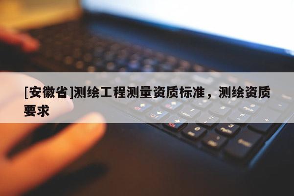 [安徽省]測繪工程測量資質標準，測繪資質要求