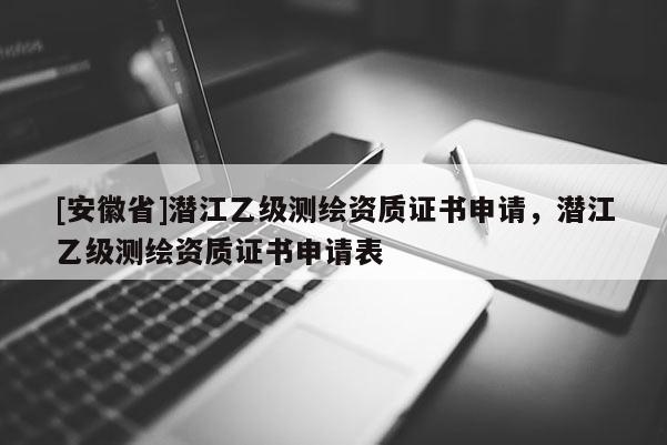 [安徽省]潛江乙級測繪資質證書申請，潛江乙級測繪資質證書申請表