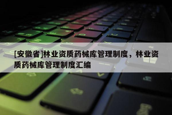 [安徽省]林業(yè)資質(zhì)藥械庫管理制度，林業(yè)資質(zhì)藥械庫管理制度匯編