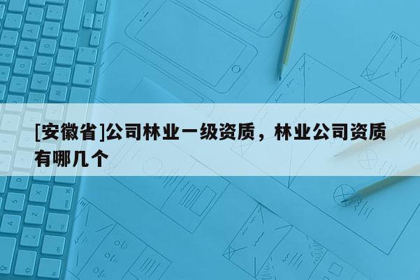 [安徽省]公司林業一級資質，林業公司資質有哪幾個