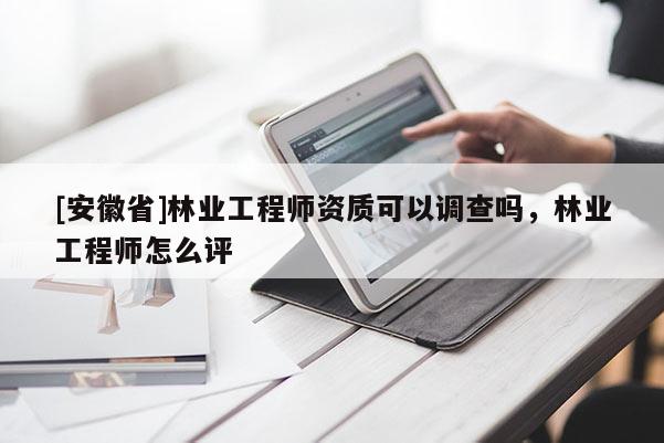 [安徽省]林業工程師資質可以調查嗎，林業工程師怎么評