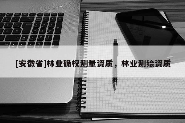 [安徽省]林業確權測量資質，林業測繪資質