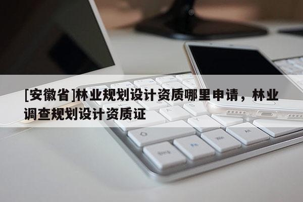 [安徽省]林業(yè)規(guī)劃設計資質哪里申請，林業(yè)調查規(guī)劃設計資質證