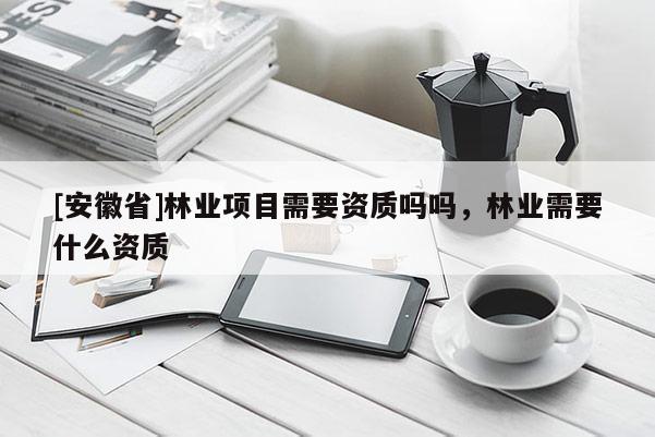 [安徽省]林業項目需要資質嗎嗎，林業需要什么資質