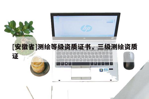 [安徽省]測(cè)繪等級(jí)資質(zhì)證書(shū)，三級(jí)測(cè)繪資質(zhì)證