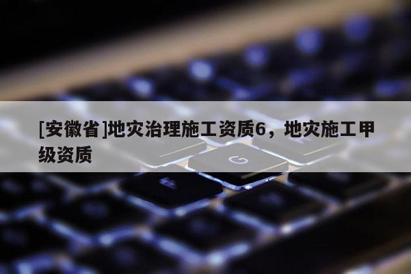 [安徽省]地災治理施工資質6，地災施工甲級資質