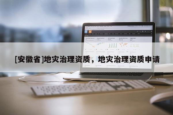 [安徽省]地災(zāi)治理資質(zhì)，地災(zāi)治理資質(zhì)申請(qǐng)