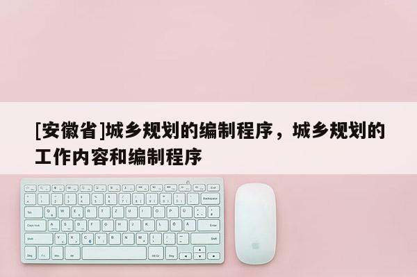 [安徽省]城鄉規劃的編制程序，城鄉規劃的工作內容和編制程序