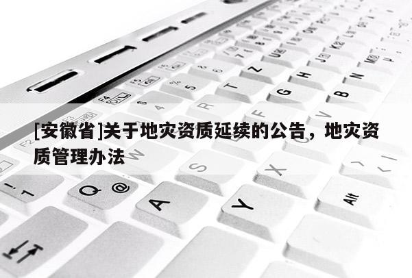 [安徽省]關(guān)于地災(zāi)資質(zhì)延續(xù)的公告，地災(zāi)資質(zhì)管理辦法