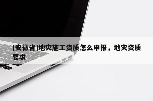 [安徽省]地災施工資質怎么申報，地災資質要求