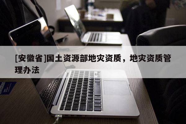 [安徽省]國土資源部地災(zāi)資質(zhì)，地災(zāi)資質(zhì)管理辦法