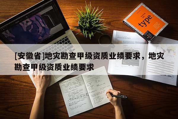 [安徽省]地災勘查甲級資質業績要求，地災勘查甲級資質業績要求