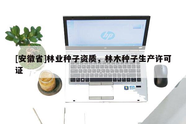 [安徽省]林業(yè)種子資質(zhì)，林木種子生產(chǎn)許可證
