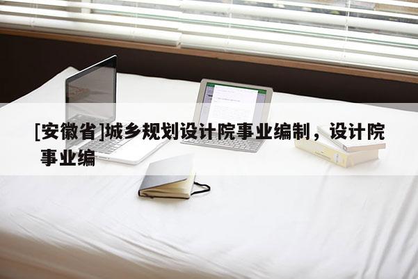 [安徽省]城鄉(xiāng)規(guī)劃設(shè)計(jì)院事業(yè)編制，設(shè)計(jì)院 事業(yè)編