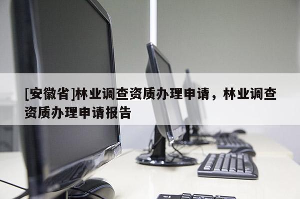 [安徽省]林業(yè)調(diào)查資質(zhì)辦理申請(qǐng)，林業(yè)調(diào)查資質(zhì)辦理申請(qǐng)報(bào)告