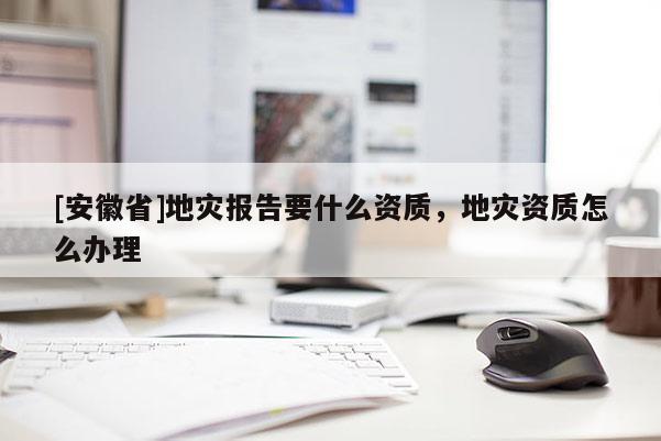 [安徽省]地災報告要什么資質，地災資質怎么辦理