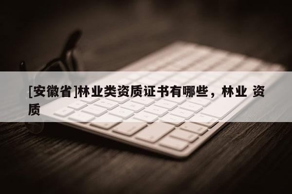 [安徽省]林業類資質證書有哪些，林業 資質