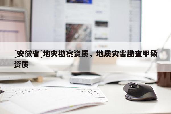 [安徽省]地災(zāi)勘察資質(zhì)，地質(zhì)災(zāi)害勘查甲級(jí)資質(zhì)