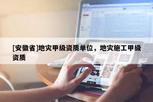[安徽省]地災甲級資質單位，地災施工甲級資質