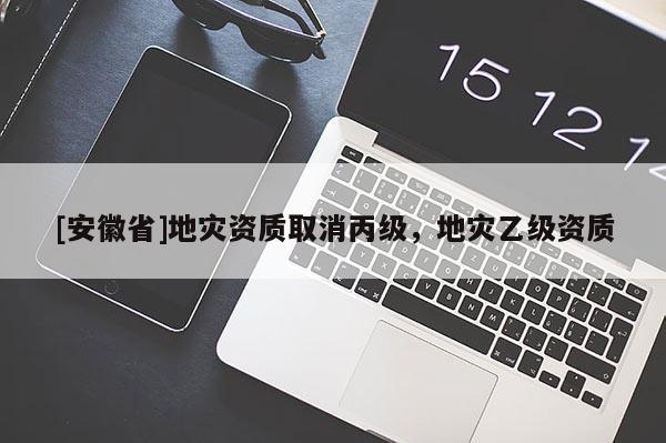 [安徽省]地災(zāi)資質(zhì)取消丙級(jí)，地災(zāi)乙級(jí)資質(zhì)