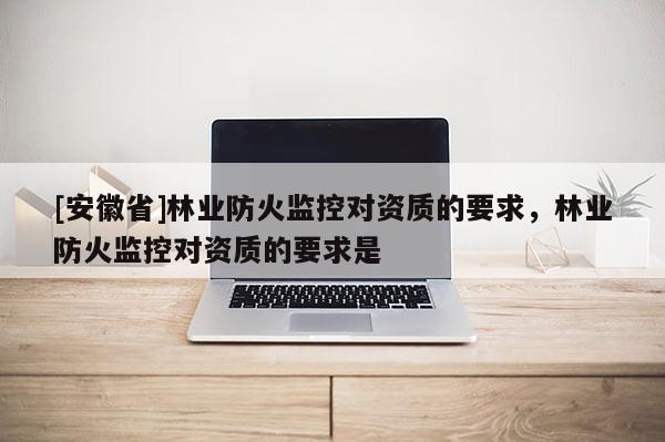 [安徽省]林業防火監控對資質的要求，林業防火監控對資質的要求是
