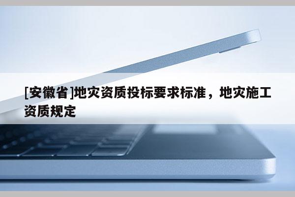 [安徽省]地災資質投標要求標準，地災施工資質規定