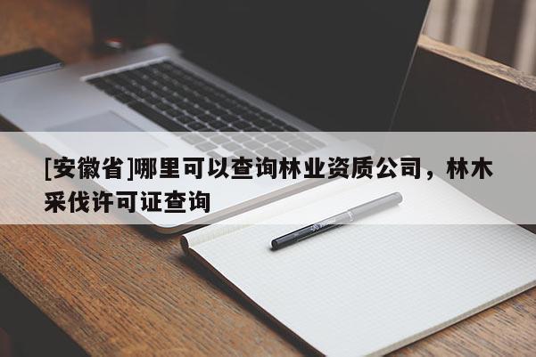 [安徽省]哪里可以查詢林業(yè)資質(zhì)公司，林木采伐許可證查詢