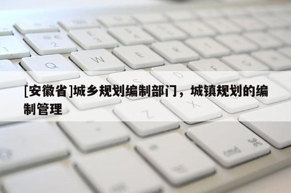 [安徽省]城鄉(xiāng)規(guī)劃編制部門，城鎮(zhèn)規(guī)劃的編制管理