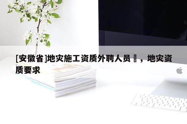 [安徽省]地災施工資質(zhì)外聘人員祫，地災資質(zhì)要求