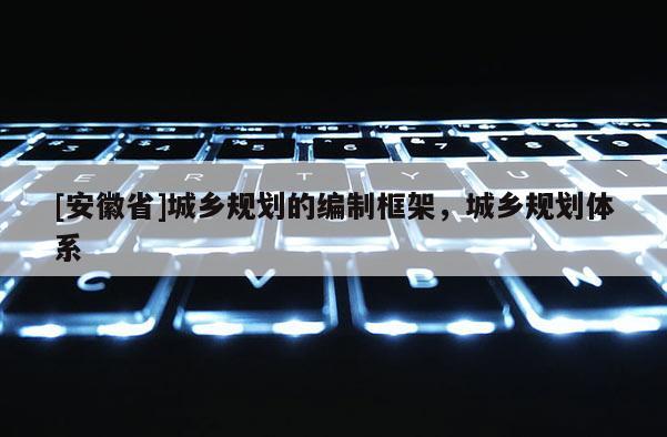 [安徽省]城鄉規劃的編制框架，城鄉規劃體系