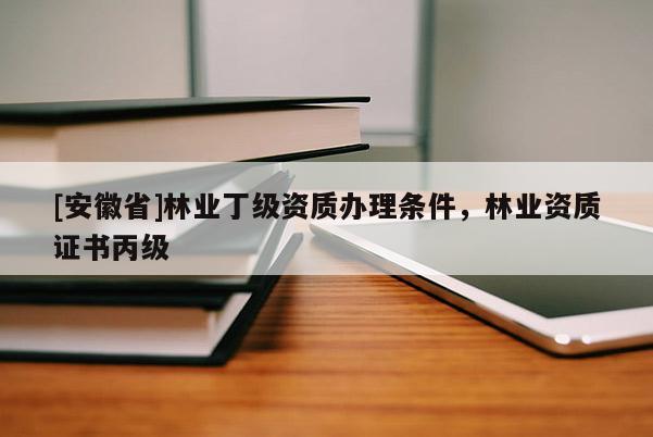 [安徽省]林業丁級資質辦理條件，林業資質證書丙級