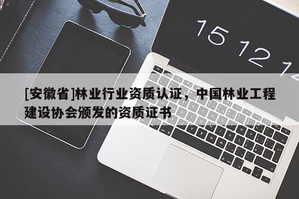[安徽省]林業行業資質認證，中國林業工程建設協會頒發的資質證書