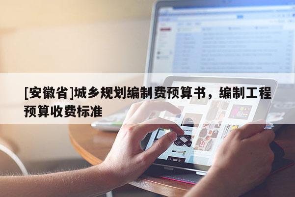 [安徽省]城鄉規劃編制費預算書，編制工程預算收費標準
