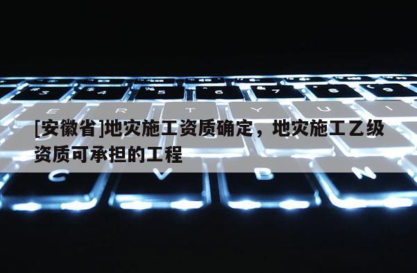 [安徽省]地災(zāi)施工資質(zhì)確定，地災(zāi)施工乙級資質(zhì)可承擔(dān)的工程