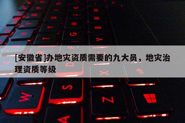 [安徽省]辦地災資質需要的九大員，地災治理資質等級