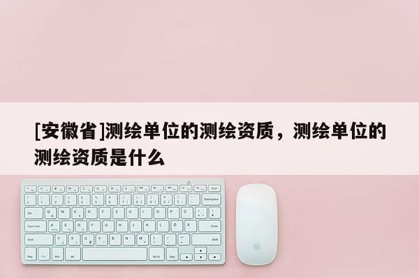 [安徽省]測繪單位的測繪資質，測繪單位的測繪資質是什么